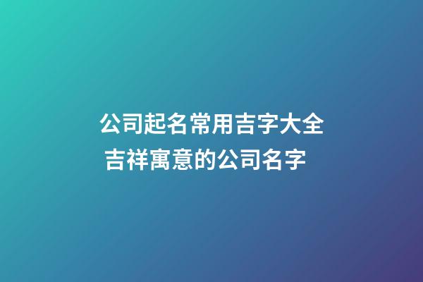 公司起名常用吉字大全 吉祥寓意的公司名字